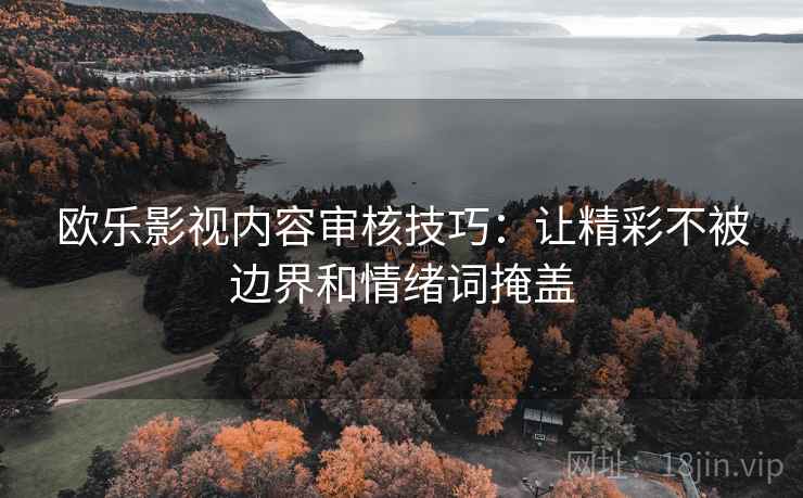 欧乐影视内容审核技巧：让精彩不被边界和情绪词掩盖