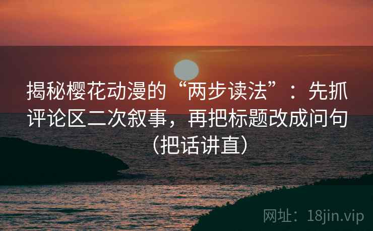 揭秘樱花动漫的“两步读法”：先抓评论区二次叙事，再把标题改成问句（把话讲直）
