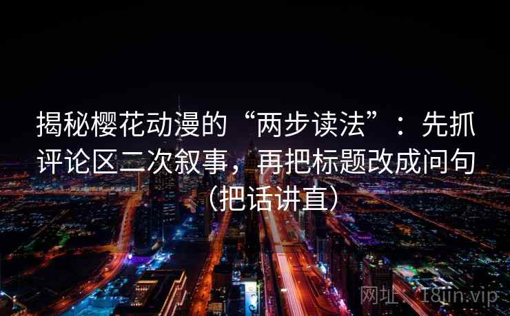 揭秘樱花动漫的“两步读法”：先抓评论区二次叙事，再把标题改成问句（把话讲直）