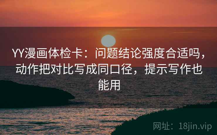 YY漫画体检卡：问题结论强度合适吗，动作把对比写成同口径，提示写作也能用