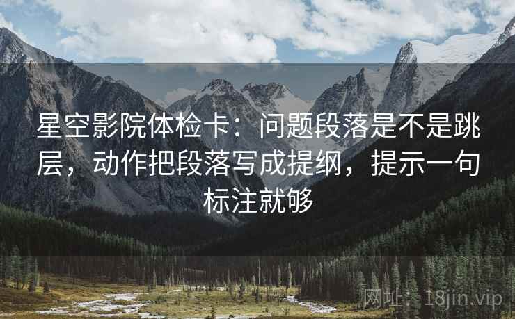星空影院体检卡：问题段落是不是跳层，动作把段落写成提纲，提示一句标注就够