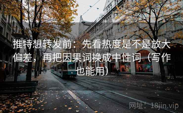 推特想转发前：先看热度是不是放大偏差，再把因果词换成中性词（写作也能用）