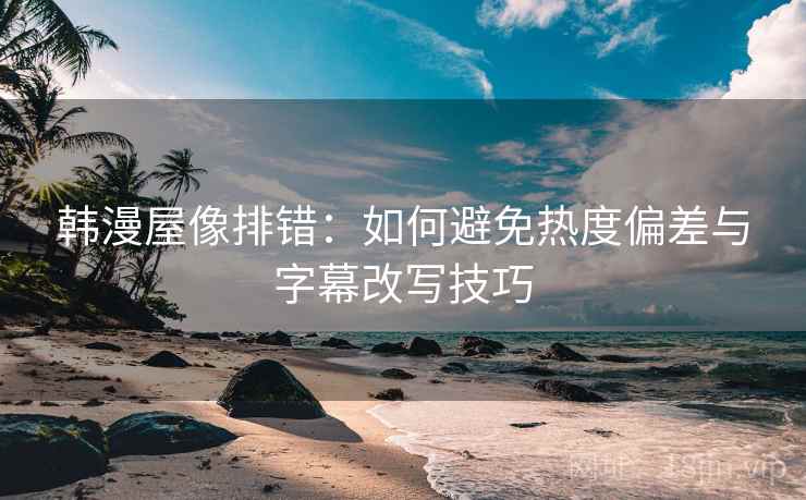 韩漫屋像排错：如何避免热度偏差与字幕改写技巧