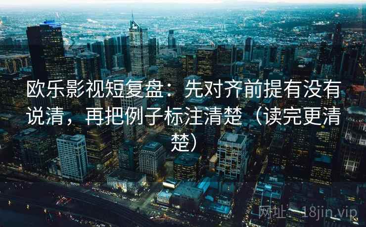 欧乐影视短复盘：先对齐前提有没有说清，再把例子标注清楚（读完更清楚）