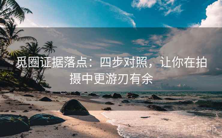 觅圈证据落点：四步对照，让你在拍摄中更游刃有余