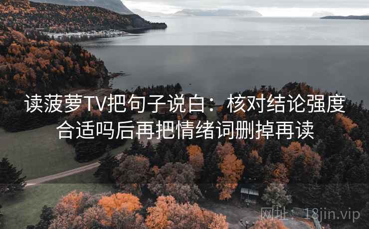 读菠萝TV把句子说白:核对结论强度合适吗后再把情绪词删掉再读 读菠萝TV把句子说白:核对结论强度合适吗后再把情绪词删掉再读