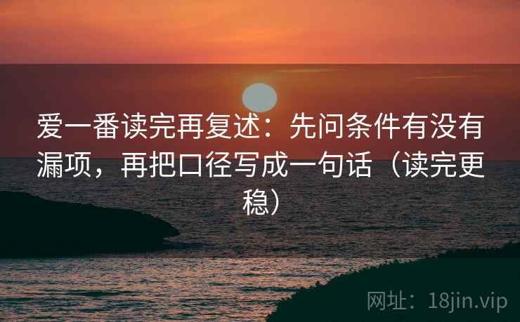 爱一番读完再复述:先问条件有没有漏项,再把口径写成一句话(读完更稳) 爱一番读完再复述:先问条件有没有漏项,再把口径写成一句话(读完更稳)
