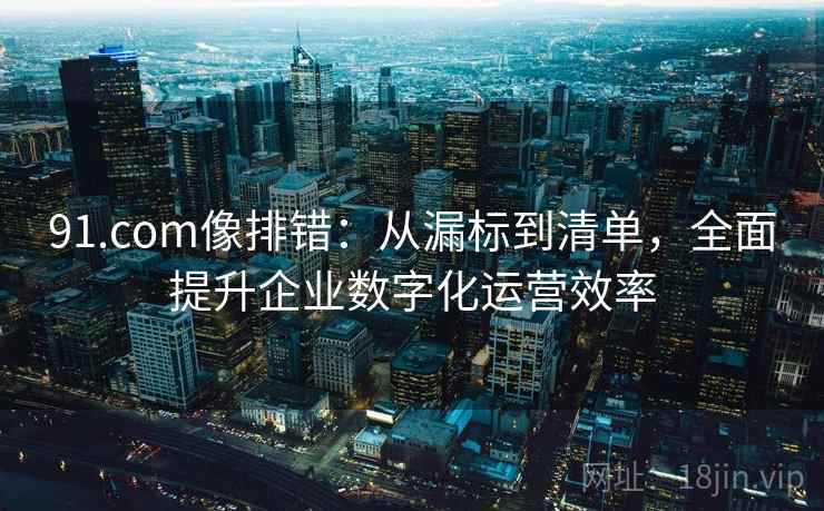 91.com像排错:从漏标到清单,全面提升企业数字化运营效率 91.com像排错:从漏标到清单,全面提升企业数字化运营效率