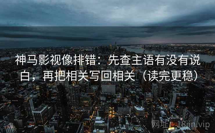 神马影视像排错:先查主语有没有说白,再把相关写回相关(读完更稳) 神马影视像排错:先查主语有没有说白,再把相关写回相关(读完更稳)
