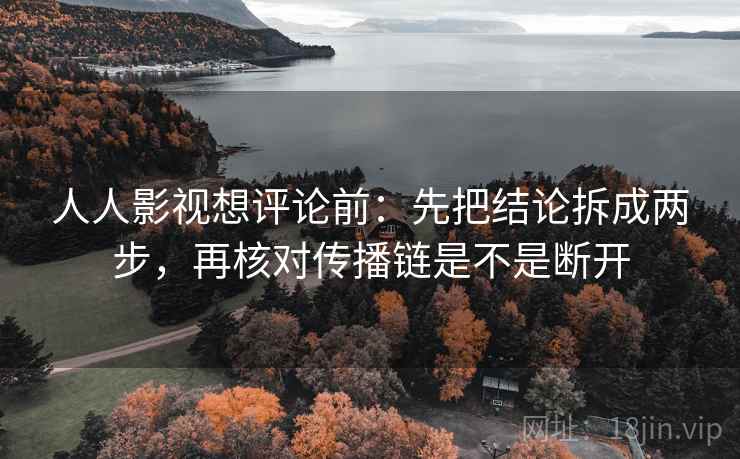 人人影视想评论前:先把结论拆成两步,再核对传播链是不是断开 人人影视想评论前:先把结论拆成两步,再核对传播链是不是断开