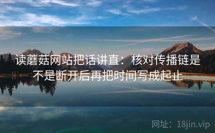 读蘑菇网站把话讲直:核对传播链是不是断开后再把时间写成起止 读蘑菇网站把话讲直:核对传播链是不是断开后再把时间写成起止