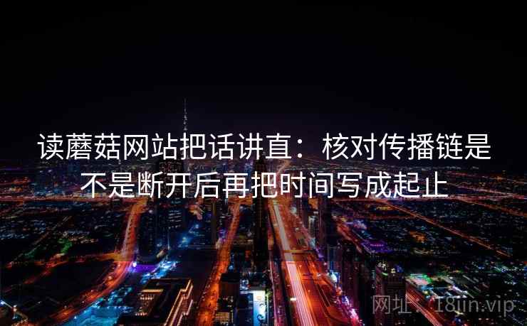 读蘑菇网站把话讲直:核对传播链是不是断开后再把时间写成起止 读蘑菇网站把话讲直:核对传播链是不是断开后再把时间写成起止