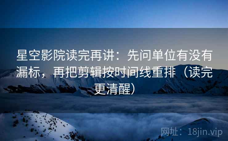 星空影院读完再讲:先问单位有没有漏标,再把剪辑按时间线重排(读完更清醒) 星空影院读完再讲:先问单位有没有漏标,再把剪辑按时间线重排(读完更清醒)