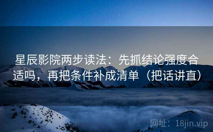 星辰影院两步读法：先抓结论强度合适吗，再把条件补成清单（把话讲直）