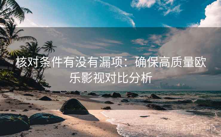 核对条件有没有漏项:确保高质量欧乐影视对比分析 核对条件有没有漏项:确保高质量欧乐影视对比分析