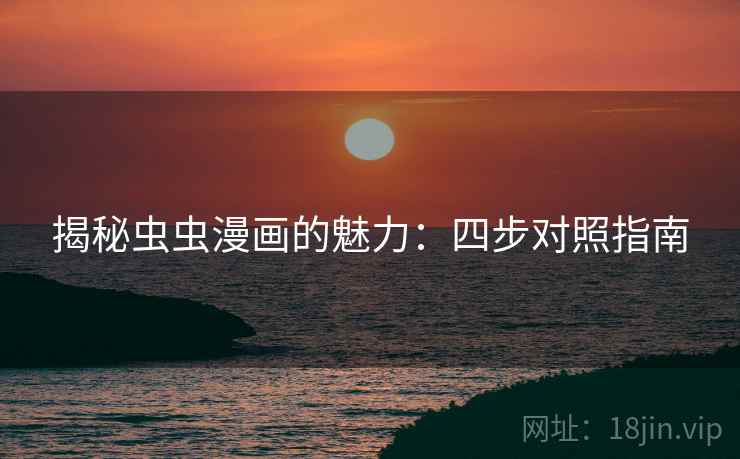 揭秘虫虫漫画的魅力:四步对照指南 揭秘虫虫漫画的魅力:四步对照指南