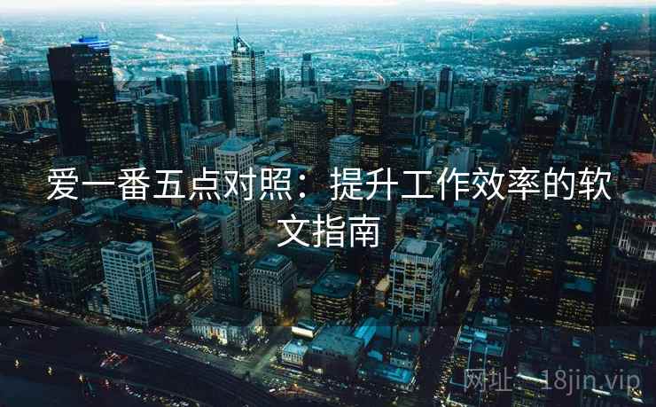 爱一番五点对照:提升工作效率的软文指南 爱一番五点对照:提升工作效率的软文指南