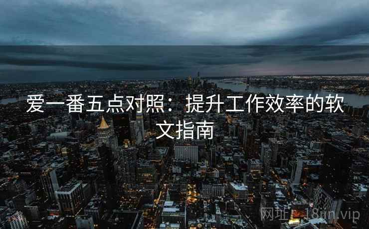 爱一番五点对照:提升工作效率的软文指南 爱一番五点对照:提升工作效率的软文指南
