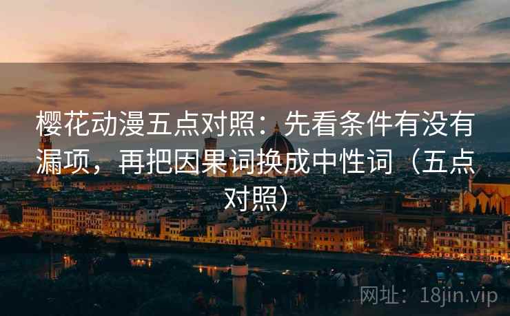 樱花动漫五点对照:先看条件有没有漏项,再把因果词换成中性词(五点对照) 樱花动漫五点对照:先看条件有没有漏项,再把因果词换成中性词(五点对照)