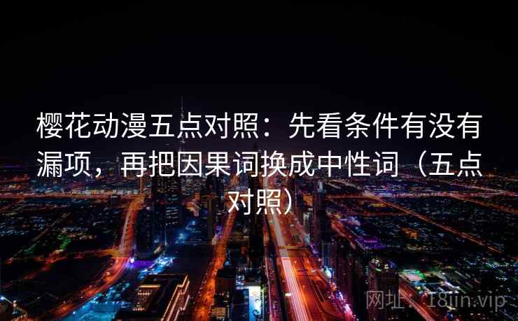 樱花动漫五点对照:先看条件有没有漏项,再把因果词换成中性词(五点对照) 樱花动漫五点对照:先看条件有没有漏项,再把因果词换成中性词(五点对照)