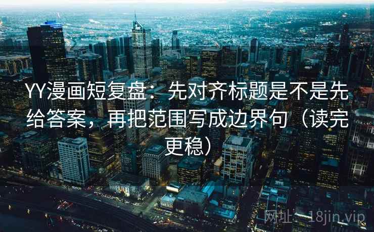 YY漫画短复盘:先对齐标题是不是先给答案,再把范围写成边界句(读完更稳) YY漫画短复盘:先对齐标题是不是先给答案,再把范围写成边界句(读完更稳)
