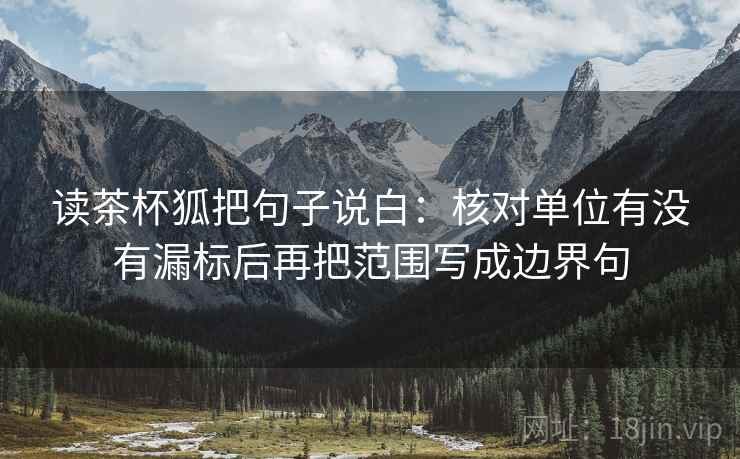 读茶杯狐把句子说白:核对单位有没有漏标后再把范围写成边界句 读茶杯狐把句子说白:核对单位有没有漏标后再把范围写成边界句