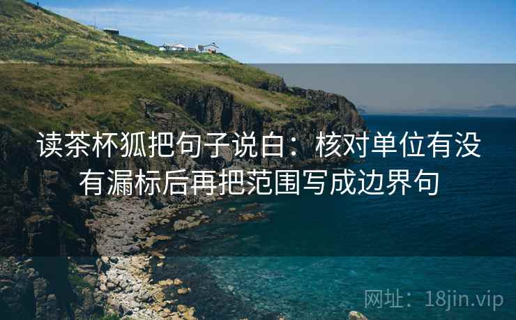 读茶杯狐把句子说白:核对单位有没有漏标后再把范围写成边界句 读茶杯狐把句子说白:核对单位有没有漏标后再把范围写成边界句