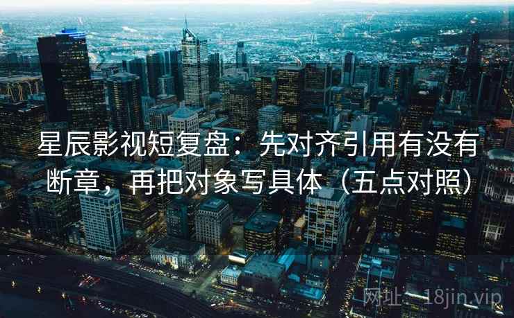 星辰影视短复盘:先对齐引用有没有断章,再把对象写具体(五点对照) 星辰影视短复盘:先对齐引用有没有断章,再把对象写具体(五点对照)