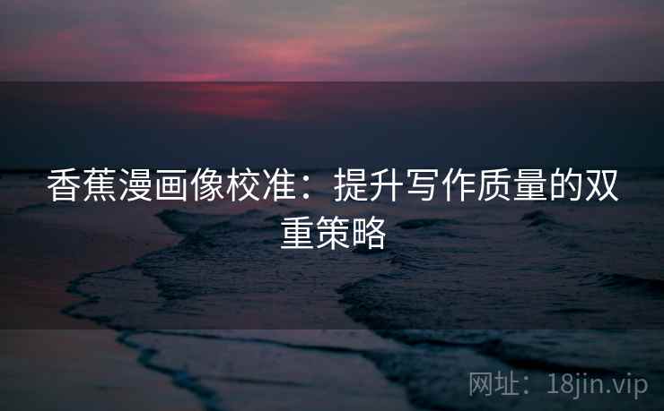 香蕉漫画像校准:提升写作质量的双重策略 香蕉漫画像校准:提升写作质量的双重策略