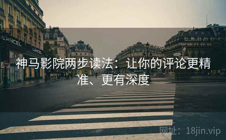 神马影院两步读法:让你的评论更精准、更有深度 神马影院两步读法:让你的评论更精准、更有深度