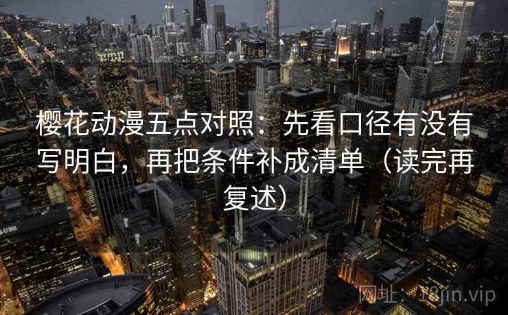 樱花动漫五点对照:先看口径有没有写明白,再把条件补成清单(读完再复述) 樱花动漫五点对照:先看口径有没有写明白,再把条件补成清单(读完再复述)