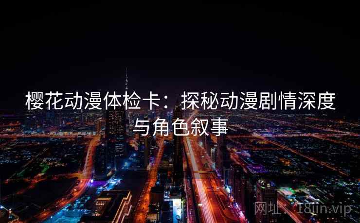 樱花动漫体检卡:探秘动漫剧情深度与角色叙事 樱花动漫体检卡:探秘动漫剧情深度与角色叙事