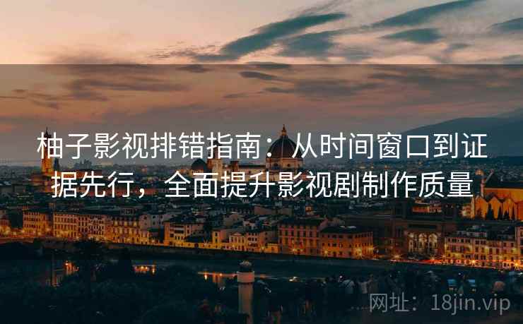 柚子影视排错指南:从时间窗口到证据先行,全面提升影视剧制作质量 柚子影视排错指南:从时间窗口到证据先行,全面提升影视剧制作质量