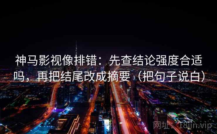 神马影视像排错:先查结论强度合适吗,再把结尾改成摘要(把句子说白) 神马影视像排错:先查结论强度合适吗,再把结尾改成摘要(把句子说白)