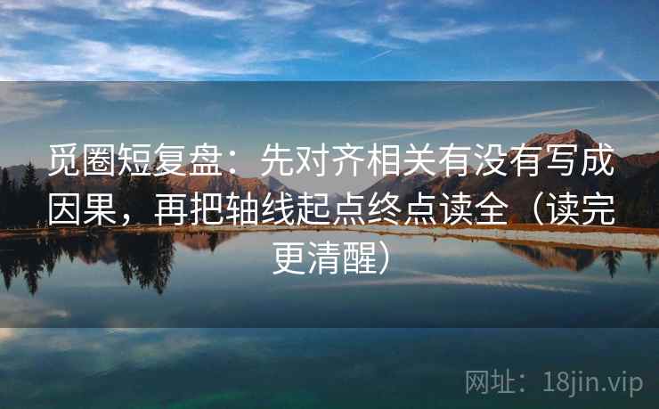 觅圈短复盘:先对齐相关有没有写成因果,再把轴线起点终点读全(读完更清醒) 觅圈短复盘:先对齐相关有没有写成因果,再把轴线起点终点读全(读完更清醒)