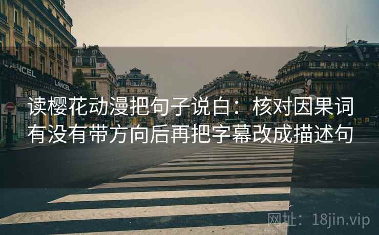 读樱花动漫把句子说白:核对因果词有没有带方向后再把字幕改成描述句 读樱花动漫把句子说白:核对因果词有没有带方向后再把字幕改成描述句