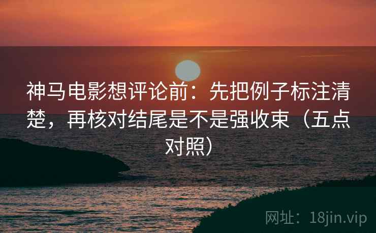 神马电影想评论前:先把例子标注清楚,再核对结尾是不是强收束(五点对照) 神马电影想评论前:先把例子标注清楚,再核对结尾是不是强收束(五点对照)