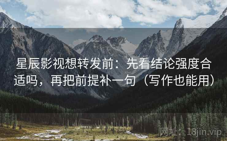 星辰影视想转发前:先看结论强度合适吗,再把前提补一句(写作也能用) 星辰影视想转发前:先看结论强度合适吗,再把前提补一句(写作也能用)