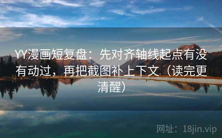 YY漫画短复盘:先对齐轴线起点有没有动过,再把截图补上下文(读完更清醒) YY漫画短复盘:先对齐轴线起点有没有动过,再把截图补上下文(读完更清醒)