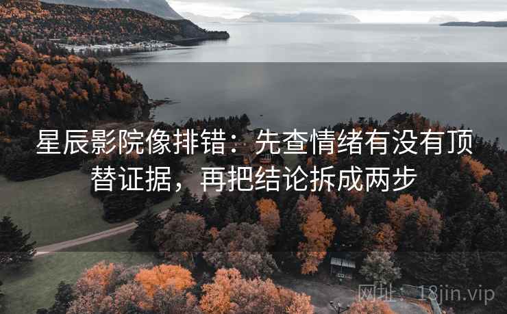 星辰影院像排错:先查情绪有没有顶替证据,再把结论拆成两步 星辰影院像排错:先查情绪有没有顶替证据,再把结论拆成两步