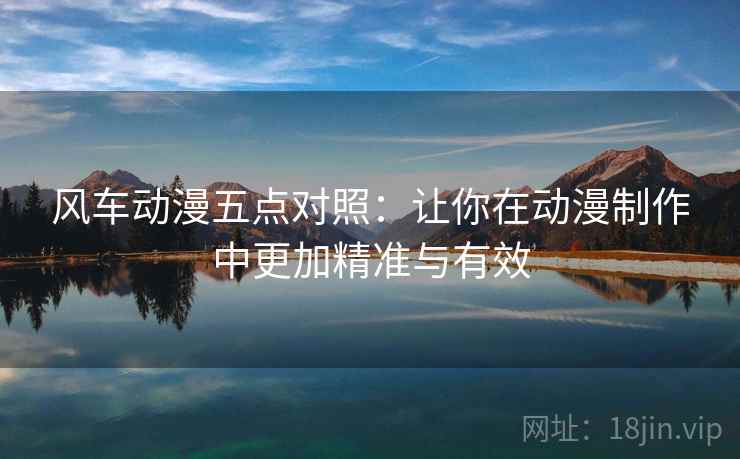 风车动漫五点对照:让你在动漫制作中更加精准与有效 风车动漫五点对照:让你在动漫制作中更加精准与有效