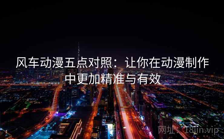 风车动漫五点对照:让你在动漫制作中更加精准与有效 风车动漫五点对照:让你在动漫制作中更加精准与有效