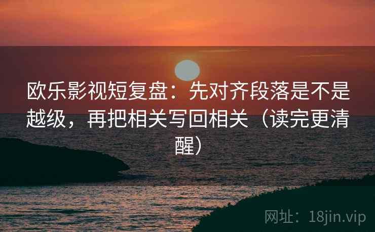 欧乐影视短复盘:先对齐段落是不是越级,再把相关写回相关(读完更清醒) 欧乐影视短复盘:先对齐段落是不是越级,再把相关写回相关(读完更清醒)
