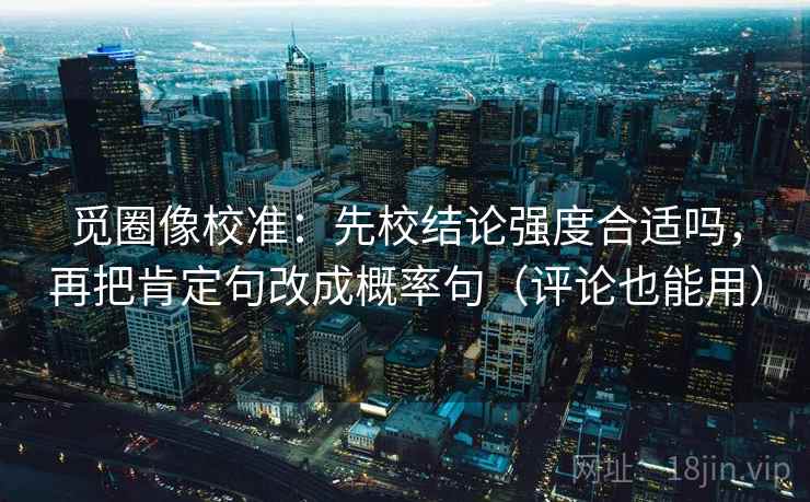 觅圈像校准:先校结论强度合适吗,再把肯定句改成概率句(评论也能用) 觅圈像校准:先校结论强度合适吗,再把肯定句改成概率句(评论也能用)