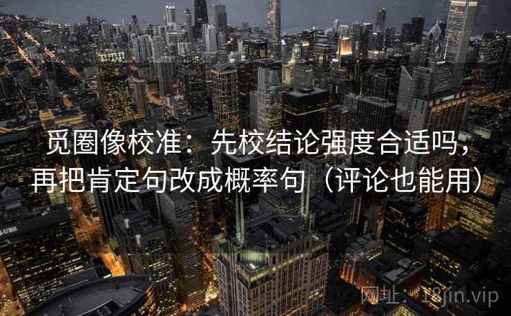 觅圈像校准:先校结论强度合适吗,再把肯定句改成概率句(评论也能用) 觅圈像校准:先校结论强度合适吗,再把肯定句改成概率句(评论也能用)