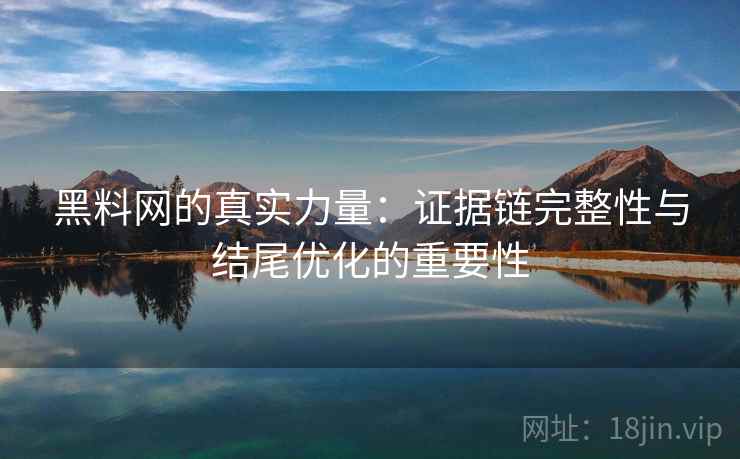 黑料网的真实力量:证据链完整性与结尾优化的重要性 黑料网的真实力量:证据链完整性与结尾优化的重要性