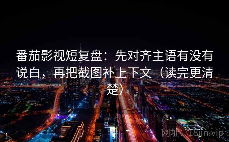 番茄影视短复盘:先对齐主语有没有说白,再把截图补上下文(读完更清楚) 番茄影视短复盘:先对齐主语有没有说白,再把截图补上下文(读完更清楚)