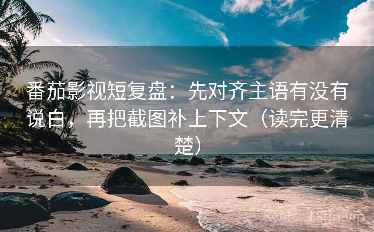 番茄影视短复盘:先对齐主语有没有说白,再把截图补上下文(读完更清楚) 番茄影视短复盘:先对齐主语有没有说白,再把截图补上下文(读完更清楚)