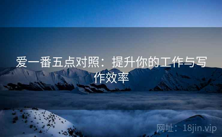 爱一番五点对照:提升你的工作与写作效率 爱一番五点对照:提升你的工作与写作效率
