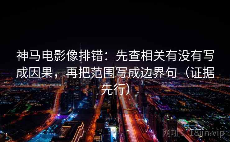 神马电影像排错:先查相关有没有写成因果,再把范围写成边界句(证据先行) 神马电影像排错:先查相关有没有写成因果,再把范围写成边界句(证据先行)